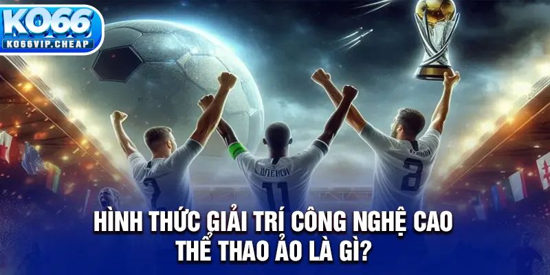 Hình thức giải trí công nghệ cao thể thao ảo là gì?