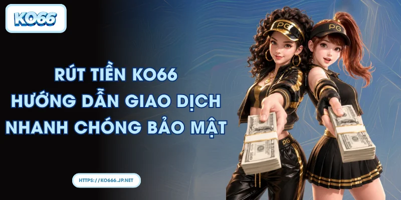 Rút tiền KO66: Hướng dẫn giao dịch nhanh chóng bảo mật